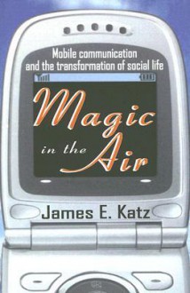 Magic in the Air: Mobile Communication and the Transformation of Social Life - James E. Katz