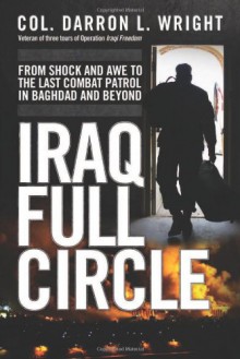 Iraq Full Circle: From Shock and Awe to the Last Combat Patrol in Baghdad and Beyond - Darron Wright