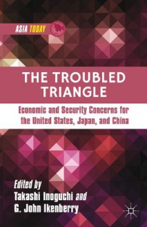 The Troubled Triangle: Economic and Security Concerns for The United States, Japan, and China (Asia Today) - Takashi Inoguchi, G. John Ikenberry