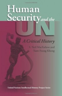 Human Security and the UN: A Critical History (United Nations Intellectual History Project Series) - S. Neil MacFarlane, Yuen Foong Khong