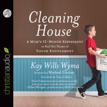 Cleaning House: A Mom's Twelve-Month Experiment to Rid Her Home of Youth Entitlement - Kay Wills Wyma, Tavia Gilbert