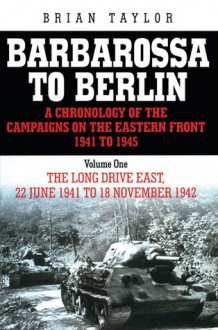 Barbarossa to Berlin: Volume One: The Long Drive East, 22 June 1941 to November 1942 - Brian Taylor