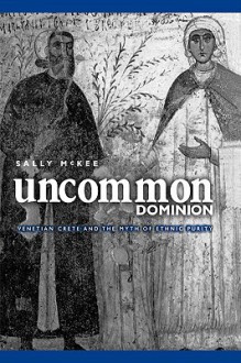 Uncommon Dominion: Venetian Crete and the Myth of Ethnic Purity - Sally McKee