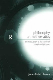 Philosophy of Mathematics: An Introduction to a World of Proofs and Pictures - James Robert Brown