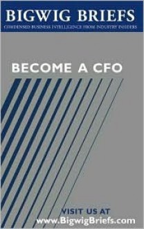 Bigwig Briefs: Become a CFO - The Real World Intelligence to Become a CFO or to Become a Better CFO or Financial Professional - Bigwig Briefs Staff, BigwigBriefs.com