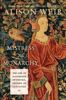 Mistress of the Monarchy: The Life of Katherine Swynford, Duchess of Lancaster - Alison Weir