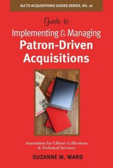 Guide to Implementing and Managing Patron-Driven Acquisitions - Suzanne M. Ward