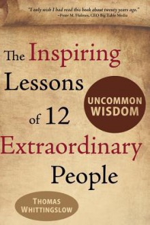 Uncommon Wisdom: The Inspiring Lessons of 12 Extraordinary People - Thomas Whittingslow, Rob Bignell, Michaela Durst Von Schatzberg