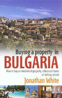 Buying a Property in Bulgaria: How to Buy an Investment Property, Retirement Home or Holiday Retreat - Jonathan White