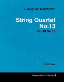 Ludwig Van Beethoven - String Quartet No.13 - Op.18 No.13 - A Full Score - Ludwig van Beethoven