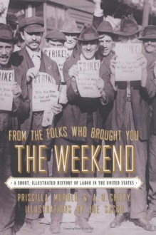 From the Folks Who Brought You the Weekend: A Short, Illustrated History of Labor in the United States - Priscilla Murolo, Joe Sacco, A.B. Chitty