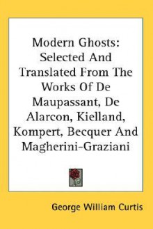 Modern Ghosts: Selected and Translated from the Works of de Maupassant, de Alarcon, Kielland, Kompert, Becquer and Magherini-Graziani - George William Curtis