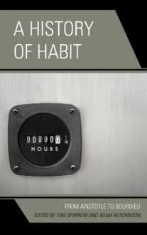 A History of Habit: From Aristotle to Bourdieu - Tom Sparrow, Adam Hutchinson, Jeffrey Bell, Nick Crossley