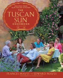 The Tuscan Sun Cookbook: Recipes from Our Italian Kitchen - Frances Mayes, Edward Mayes