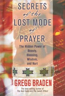 Secrets of the Lost Mode of Prayer: The Hidden Power of Beauty, Blessings, Wisdom, and Hurt - Gregg Braden