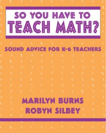 So You Have to Teach Math? Sound Advice for K-6 Teachers: Sound Advice for K-6 Teachers - Marilyn Burns, Robyn Silbey