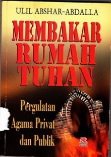 Membakar Rumah Tuhan: Pergulatan Agama Privat dan Publik - Ulil Abshar-Abdalla