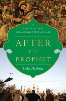 After the Prophet: The Epic Story of the Shia-Sunni Split in Islam - Lesley Hazleton