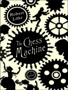 The Chess Machine: A Novel - Robert Löhr, Anthea Bell, Stephen Hoye