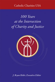 Catholic Charities USA: 100 Years at the Intersection of Charity and Justice - J. Bryan Hehir