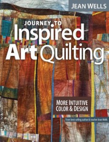 Journey to Inspired Art Quilting: More Intuitive Color & Design - Jean Wells