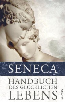 Handbuch des glücklichen Lebens: Philosophische Schriften - Seneca