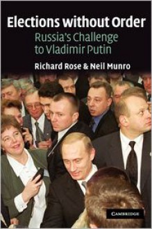 Elections Without Order: Russia's Challenge to Vladimir Putin - Richard Rose, Neil Munro