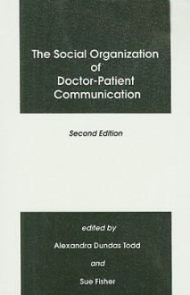 The Social Organization Of Doctor Patient Communication - Alexandra Dundas Todd, Sue Fisher