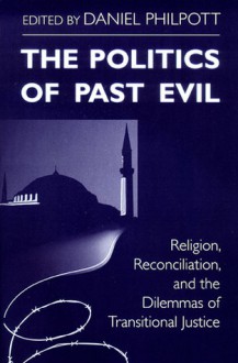 The Politics of Past Evil: Religion, Reconciliation, and the Dilemmas of Transitional Justice - Daniel Philpott