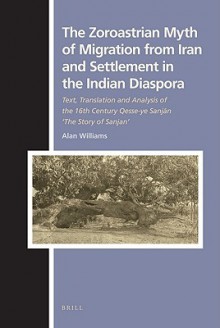 The Zoroastrian Myth of Migration from Iran and Settlement in the Indian Diaspora: Text, Translation and Analysis of the 16th Century Qesse-Ye Sanj N 'The Story of Sanjan' - Alan Williams