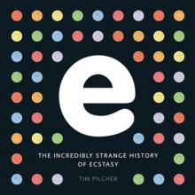 e, the incredibly strange history of ecstasy - Tim Pilcher