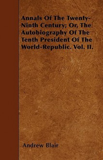 Annals of the Twenty-Ninth Century; Or, the Autobiography of the Tenth President of the World-Republic. Vol. II - Andrew Blair