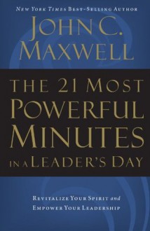 The 21 Most Powerful Minutes in a Leader's Day: Revitalize Your Spirit and Empower Your Leadership - John C. Maxwell