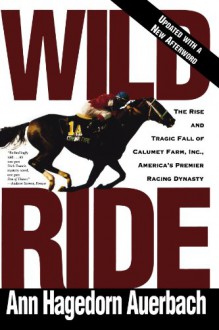 Wild Ride: The Rise and Fall of Calumet Farm Inc., America's Premier Racing Dynasty - Ann Hagedorn Auerbach