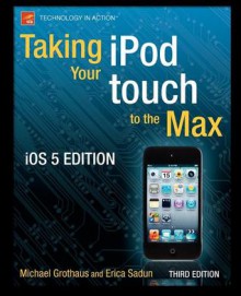 Taking Your iPod Touch to the Max, IOS 5 Edition - Michael Grothaus, Erica Sadun