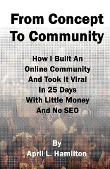 From Concept to Community: How I Built an Online Community and Took It Viral in 25 Days with Little Money and No Seo - April L. Hamilton