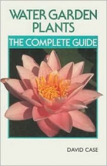 Water Garden Plants: The Complete Guide - David Case