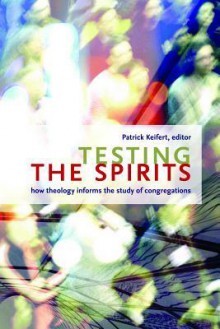 Testing the Spirits: How Theology Informs the Study of Congregations - Patrick Keifert