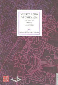 Muerte A Filo de la Obsidiana: Los Nahuas Frente a la Muerte - Eduardo Matos Moctezuma