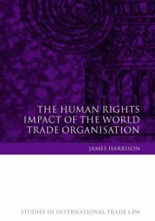 The Human Rights Impact of the World Trade Organisation - James Harrison