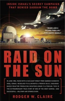 Raid on the Sun: Inside Israel's Secret Campaign That Denied Saddam the Bomb - Rodger Claire