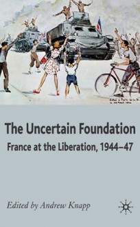 Uncertain Foundation: France at the Liberation 1944-47 - Andrew Knapp