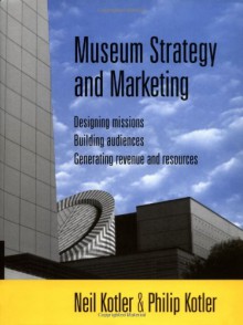 Museum Strategy and Marketing: Designing Missions, Building Audiences, Generating Revenue and Resources - Philip Kotler