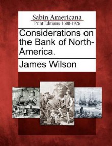 Considerations on the Bank of North-America - James Wilson