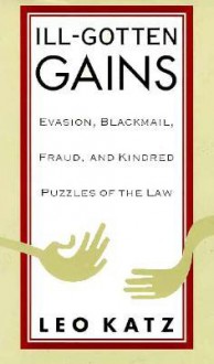 Ill-Gotten Gains: Evasion, Blackmail, Fraud, and Kindred Puzzles of the Law - Leo Katz