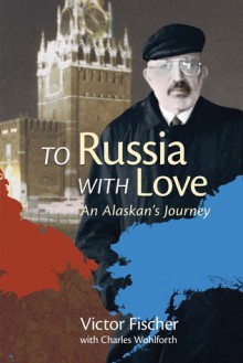 To Russia with Love: An Alaskan's Journey - Victor Fischer