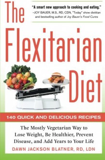 The Flexitarian Diet: The Mostly Vegetarian Way to Lose Weight, Be Healthier, Prevent Disease, and Add Years to Your Life - Dawn Jackson Blatner