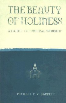 The Beauty of Holiness: A Guide to Biblical Worship - Michael Barrett