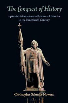 The Conquest of History: Spanish Colonialism and National Histories in the Nineteenth Century - Christopher Schmidt-Nowara