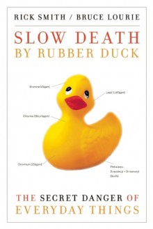 Slow Death by Rubber Duck: The Secret Danger of Everyday Things - Rick Smith, Bruce Lourie